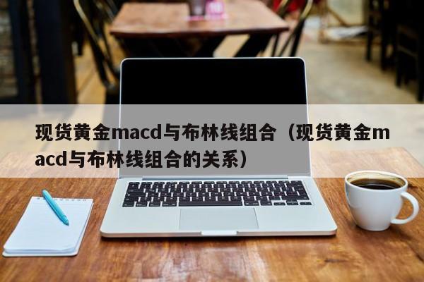 现货黄金macd与布林线组合（现货黄金macd与布林线组合的关系）