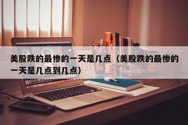 美股跌的最惨的一天是几点（美股跌的最惨的一天是几点到几点）