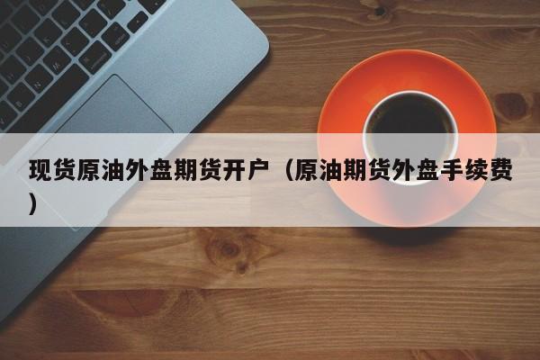 现货原油外盘期货开户（原油期货外盘手续费）