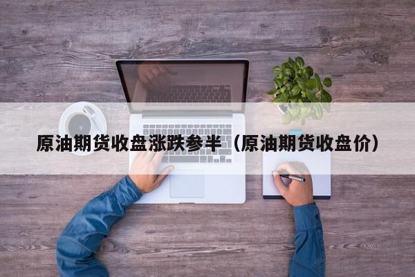 原油期货收盘涨跌参半（原油期货收盘价）