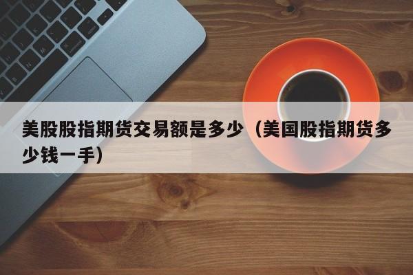 美股股指期货交易额是多少（美国股指期货多少钱一手）