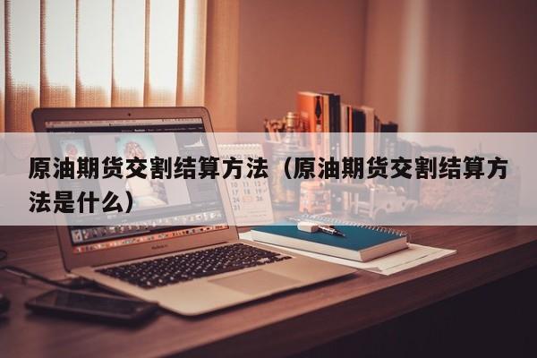 原油期货交割结算方法（原油期货交割结算方法是什么）