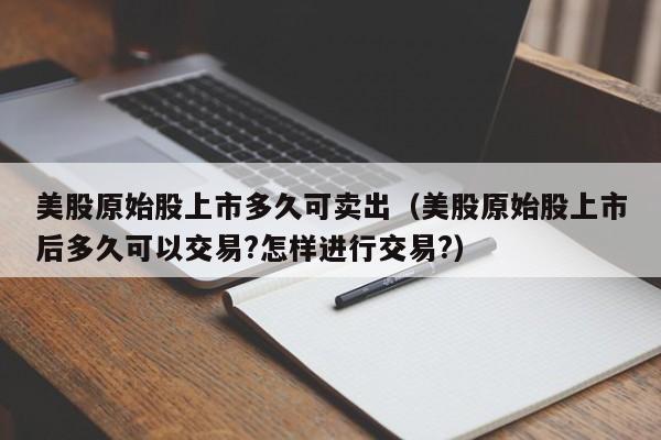美股原始股上市多久可卖出（美股原始股上市后多久可以交易?怎样进行交易?）