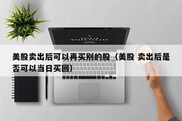 美股卖出后可以再买别的股（美股 卖出后是否可以当日买回）