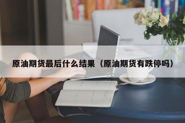 原油期货最后什么结果（原油期货有跌停吗）