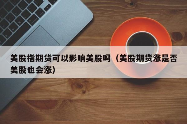 美股指期货可以影响美股吗（美股期货涨是否美股也会涨）