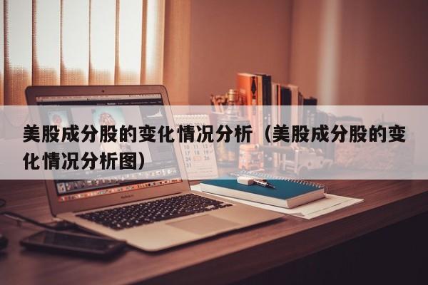 美股成分股的变化情况分析（美股成分股的变化情况分析图）