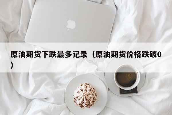 原油期货下跌最多记录（原油期货价格跌破0）