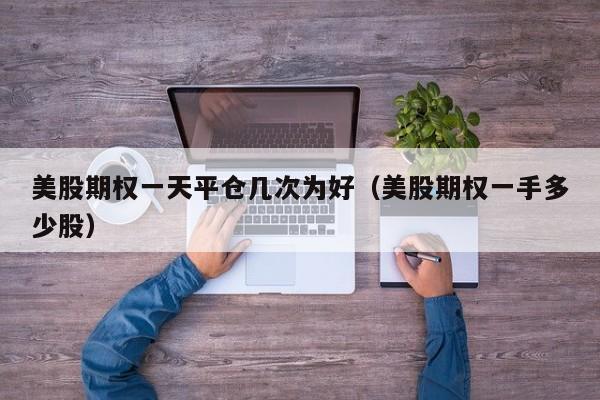 美股期权一天平仓几次为好（美股期权一手多少股）