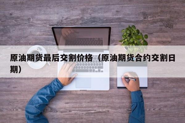 原油期货最后交割价格（原油期货合约交割日期）