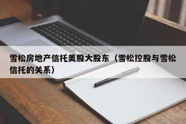 雪松房地产信托美股大股东（雪松控股与雪松信托的关系）