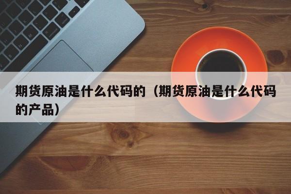 期货原油是什么代码的（期货原油是什么代码的产品）