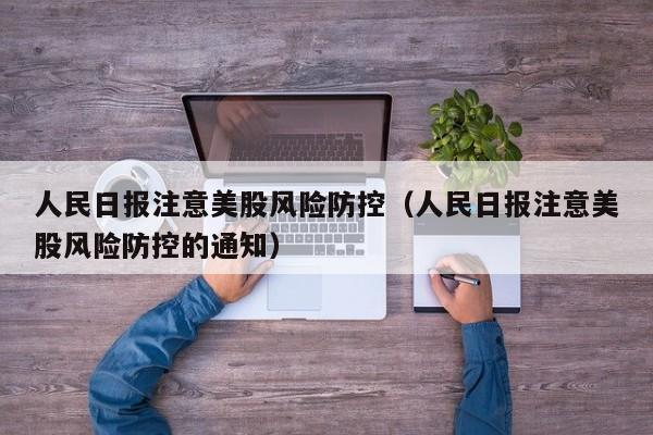 人民日报注意美股风险防控（人民日报注意美股风险防控的通知）