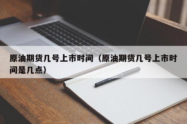 原油期货几号上市时间（原油期货几号上市时间是几点）