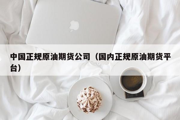 中国正规原油期货公司（国内正规原油期货平台）