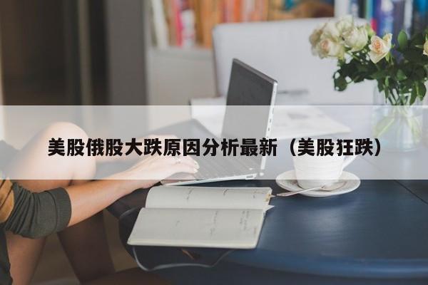 美股俄股大跌原因分析最新（美股狂跌）