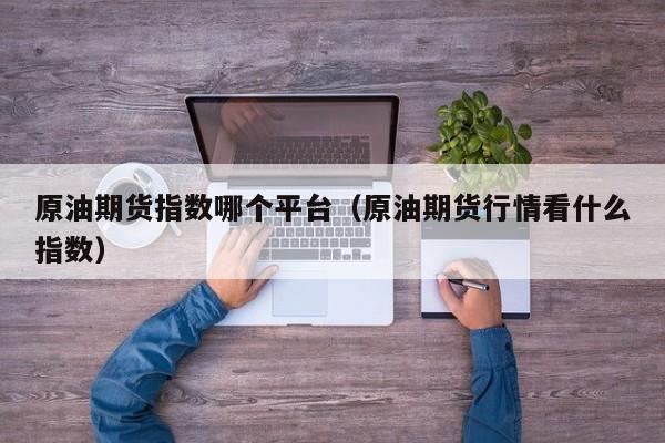 原油期货指数哪个平台（原油期货行情看什么指数）