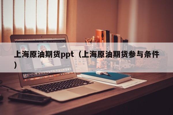 上海原油期货ppt（上海原油期货参与条件）