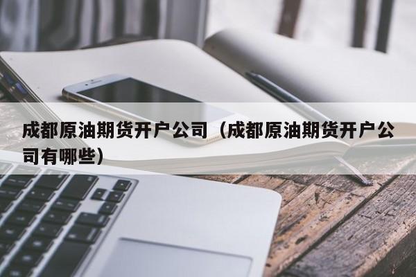 成都原油期货开户公司（成都原油期货开户公司有哪些）