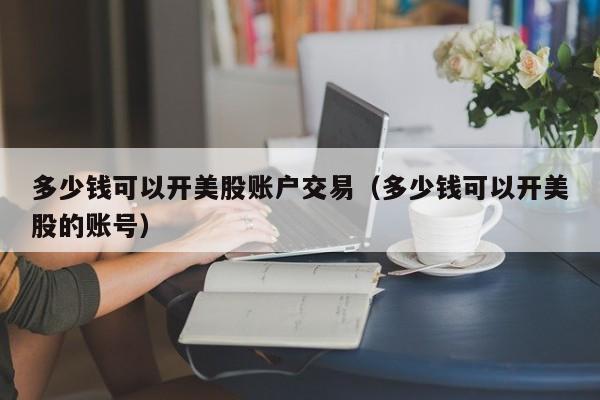 多少钱可以开美股账户交易（多少钱可以开美股的账号）