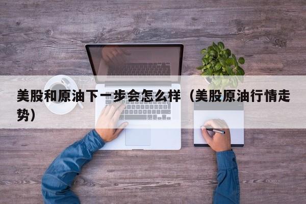 美股和原油下一步会怎么样（美股原油行情走势）