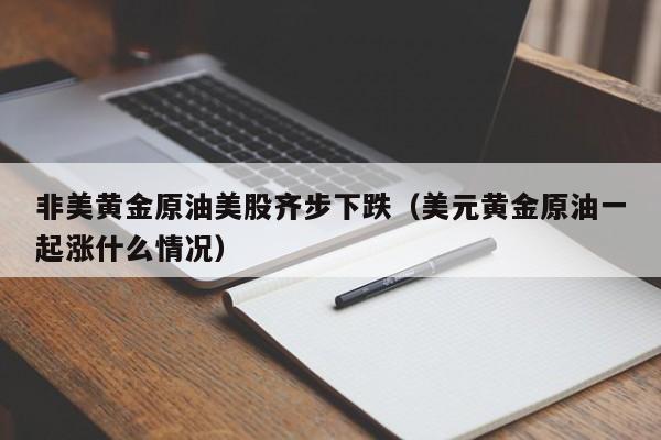 非美黄金原油美股齐步下跌（美元黄金原油一起涨什么情况）