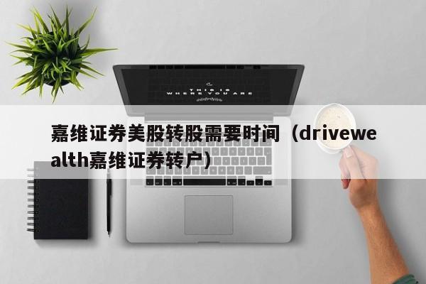 嘉维证券美股转股需要时间(drivewealth嘉维证券转户)