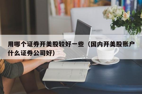 用哪个证券开美股较好一些（国内开美股账户什么证券公司好）