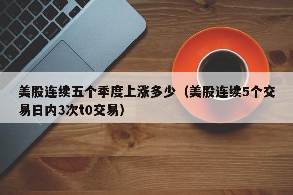 美股连续五个季度上涨多少（美股连续5个交易日内3次t0交易）