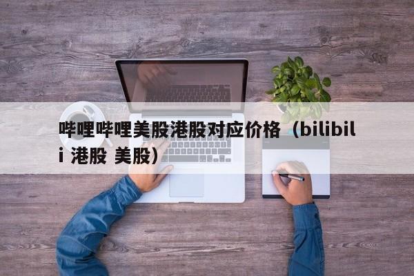 哔哩哔哩美股港股对应价格（bilibili 港股 美股）
