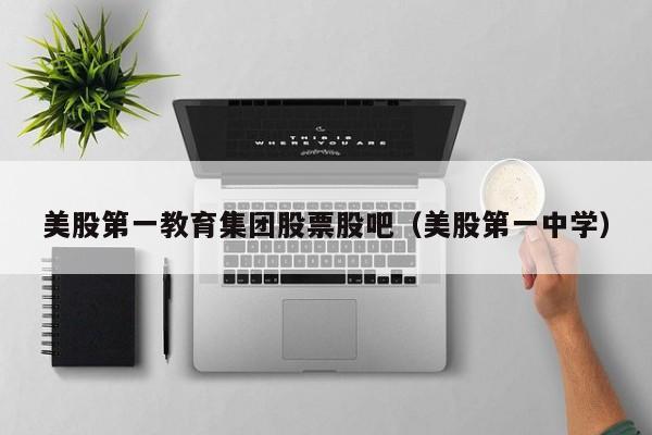 美股第一教育集团股票股吧(美股第一中学)