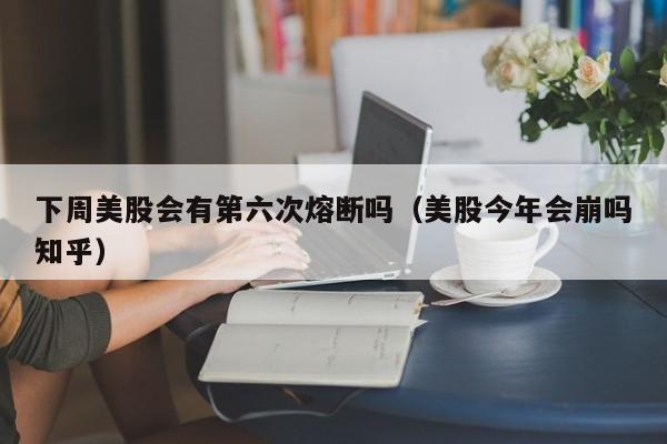 下周美股会有第六次熔断吗（美股今年会崩吗知乎）
