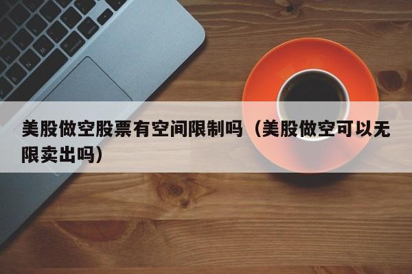 美股做空股票有空间限制吗（美股做空可以无限卖出吗）