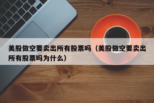 美股做空要卖出所有股票吗（美股做空要卖出所有股票吗为什么）