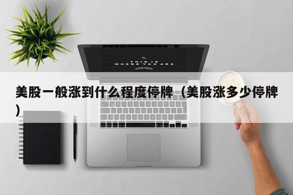 美股一般涨到什么程度停牌（美股涨多少停牌）