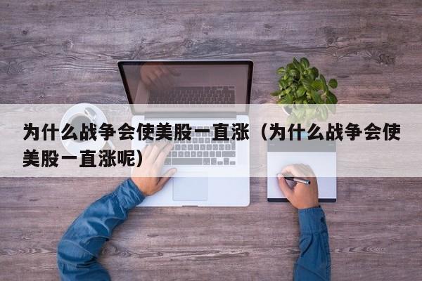 为什么战争会使美股一直涨（为什么战争会使美股一直涨呢）