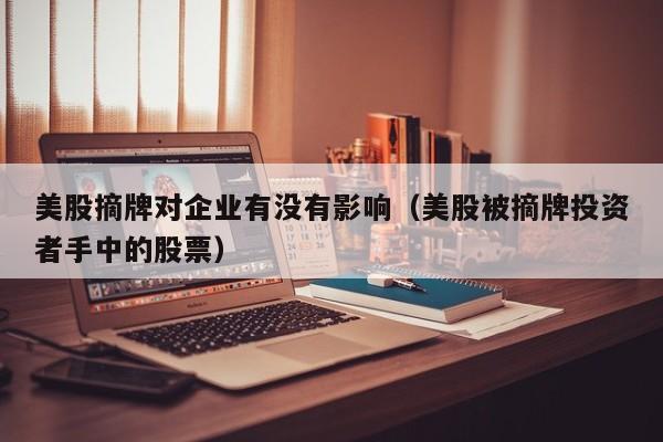 美股摘牌对企业有没有影响(美股被摘牌投资者手中的股票)