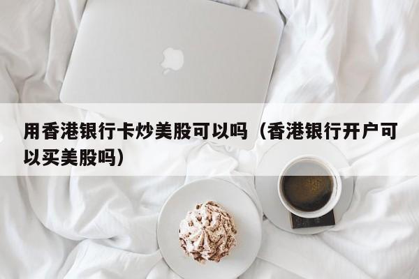 用香港银行卡炒美股可以吗（香港银行开户可以买美股吗）