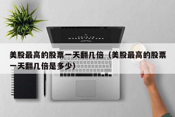 美股最高的股票一天翻几倍(美股最高的股票一天翻几倍是多少)
