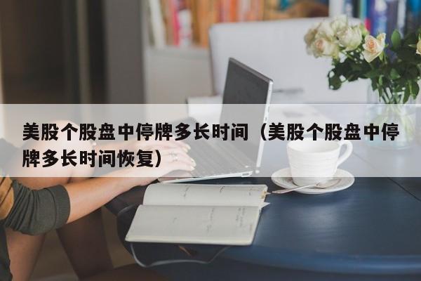 美股个股盘中停牌多长时间(美股个股盘中停牌多长时间恢复)