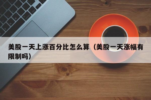 美股一天上涨百分比怎么算(美股一天涨幅有限制吗)