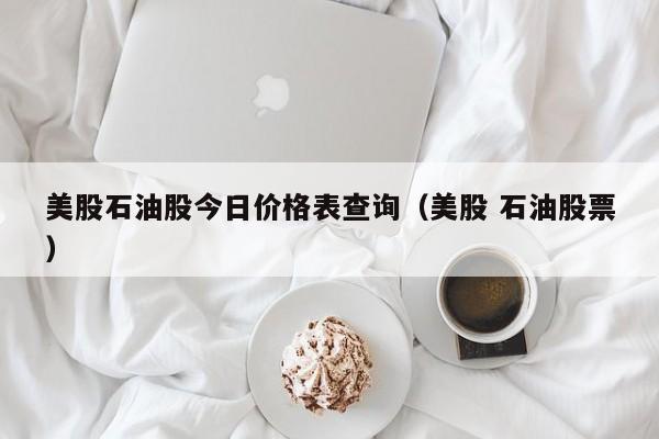 美股石油股今日价格表查询（美股 石油股票）