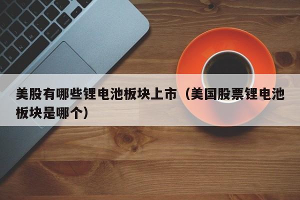 美股有哪些锂电池板块上市（美国股票锂电池板块是哪个）