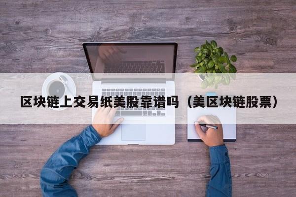区块链上交易纸美股靠谱吗（美区块链股票）