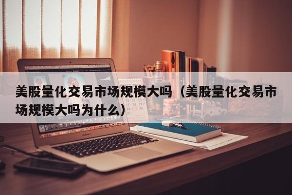 美股量化交易市场规模大吗(美股量化交易市场规模大吗为什么)