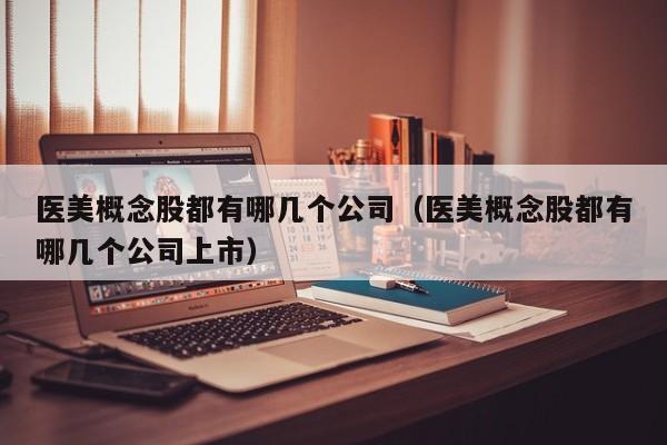 医美概念股都有哪几个公司（医美概念股都有哪几个公司上市）