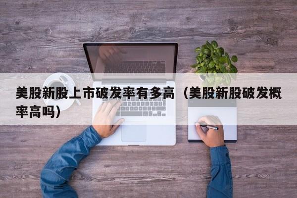 美股新股上市破发率有多高（美股新股破发概率高吗）
