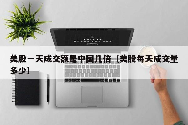 美股一天成交额是中国几倍（美股每天成交量多少）
