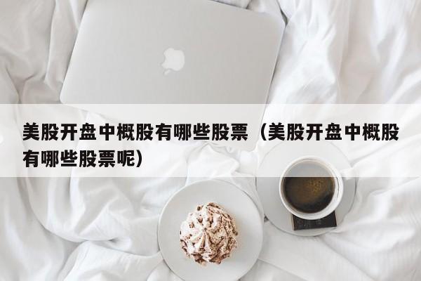 美股开盘中概股有哪些股票（美股开盘中概股有哪些股票呢）
