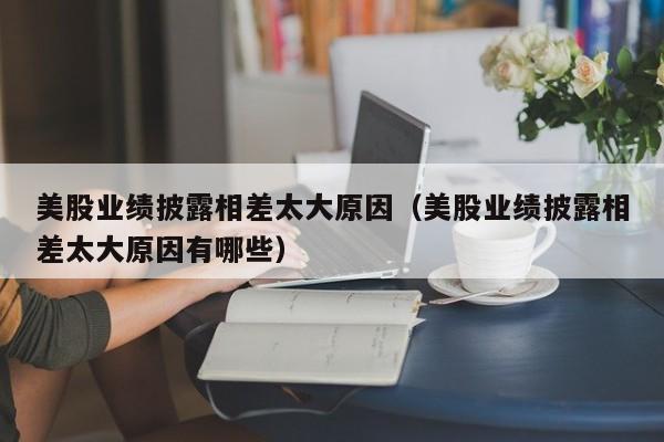 美股业绩披露相差太大原因（美股业绩披露相差太大原因有哪些）